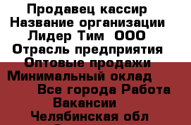 Продавец-кассир › Название организации ­ Лидер Тим, ООО › Отрасль предприятия ­ Оптовые продажи › Минимальный оклад ­ 18 000 - Все города Работа » Вакансии   . Челябинская обл.,Златоуст г.